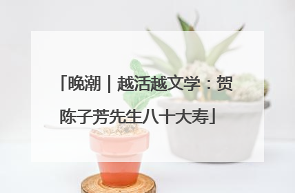 晚潮｜越活越文学：贺陈子芳先生八十大寿