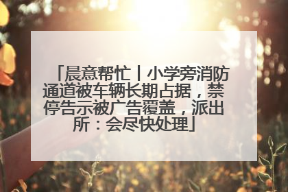 晨意帮忙丨小学旁消防通道被车辆长期占据，禁停告示被广告覆盖，派出所：会尽快处理