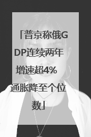 普京称俄GDP连续两年增速超4% 通胀降至个位数