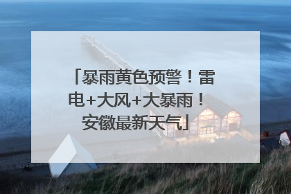 暴雨黄色预警！雷电+大风+大暴雨！安徽最新天气