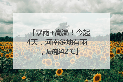 暴雨+高温！今起4天，河南多地有雨，局部42℃