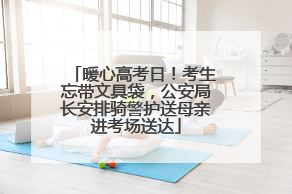 暖心高考日！考生忘带文具袋，公安局长安排骑警护送母亲进考场送达