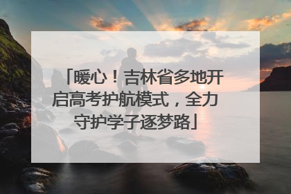 暖心！吉林省多地开启高考护航模式，全力守护学子逐梦路
