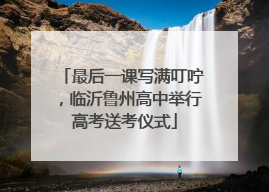 最后一课写满叮咛，临沂鲁州高中举行高考送考仪式