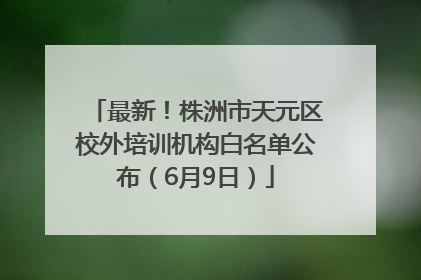 最新！株洲市天元区校外培训机构白名单公布（6月9日）