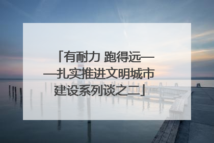 有耐力 跑得远——扎实推进文明城市建设系列谈之二