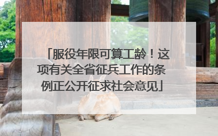 服役年限可算工龄！这项有关全省征兵工作的条例正公开征求社会意见