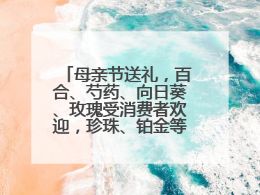 母亲节送礼，百合、芍药、向日葵、玫瑰受消费者欢迎，珍珠、铂金等首饰成“新宠”