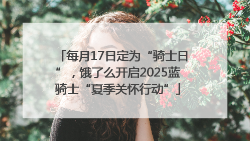 每月17日定为“骑士日”，饿了么开启2025蓝骑士“夏季关怀行动”