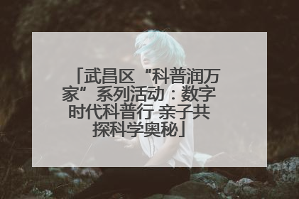 武昌区“科普润万家”系列活动：数字时代科普行 亲子共探科学奥秘