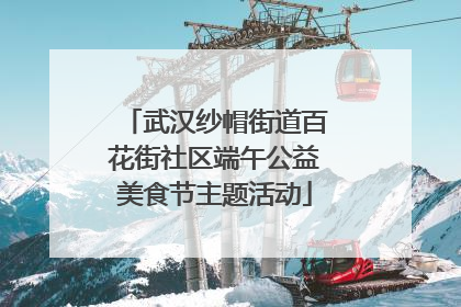 武汉纱帽街道百花街社区端午公益美食节主题活动