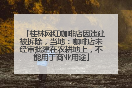 桂林网红咖啡店因违建被拆除，当地：咖啡店未经审批建在农耕地上，不能用于商业用途