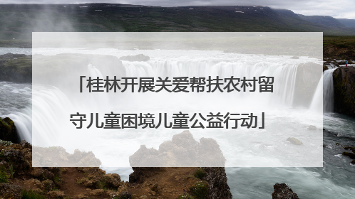 桂林开展关爱帮扶农村留守儿童困境儿童公益行动