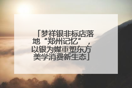 梦祥银非标店落地“郑州记忆”，以银为媒重塑东方美学消费新生态