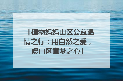 植物妈妈山区公益温情之行：用自然之爱，暖山区童梦之心