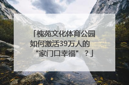 槐苑文化体育公园如何激活39万人的“家门口幸福”？