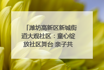 潍坊高新区新城街道大观社区：童心绽放社区舞台 亲子共谱六一欢歌