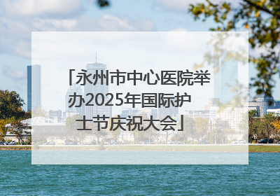 永州市中心医院举办2025年国际护士节庆祝大会