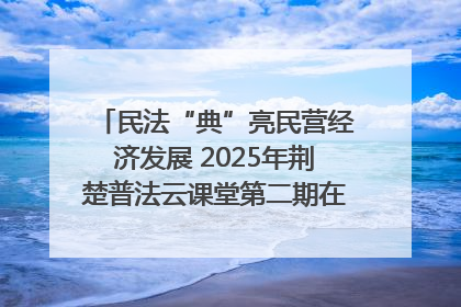 民法“典”亮民营经济发展 2025年荆楚普法云课堂第二期在武汉客厅开讲