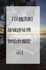 汉魏洛阳故城遗址博物馆参观提示