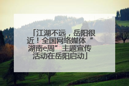 江湖不远，岳阳很近！全国网络媒体“湖南e周”主题宣传活动在岳阳启动