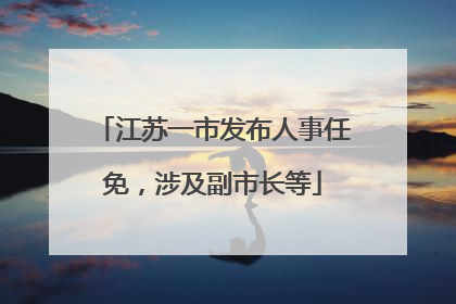 江苏一市发布人事任免，涉及副市长等