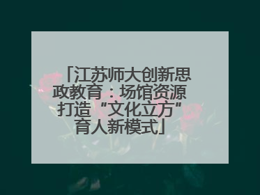 江苏师大创新思政教育：场馆资源打造“文化立方”育人新模式