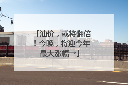 油价，或将翻倍！今晚，将迎今年最大涨幅→
