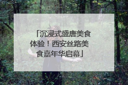 沉浸式盛唐美食体验！西安丝路美食嘉年华启幕