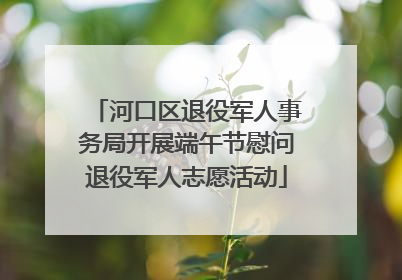 河口区退役军人事务局开展端午节慰问退役军人志愿活动