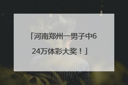 河南郑州一男子中624万体彩大奖！
