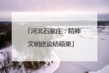 河北石家庄：精神文明建设结硕果