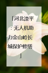 河北滦平：无人机助力金山岭长城保护修缮