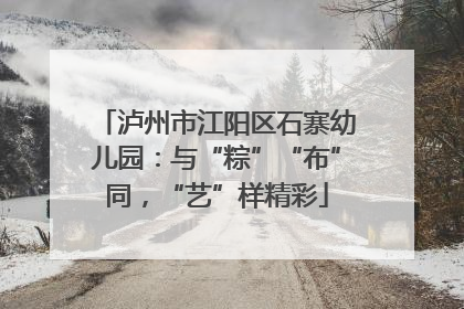 泸州市江阳区石寨幼儿园：与“粽”“布”同，“艺”样精彩