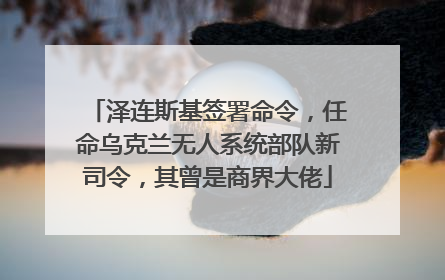 泽连斯基签署命令，任命乌克兰无人系统部队新司令，其曾是商界大佬