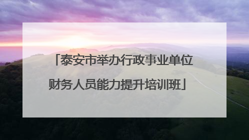 泰安市举办行政事业单位财务人员能力提升培训班
