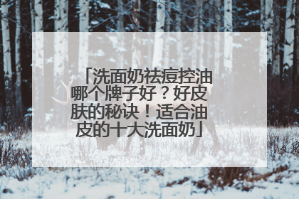 洗面奶祛痘控油哪个牌子好？好皮肤的秘诀！适合油皮的十大洗面奶