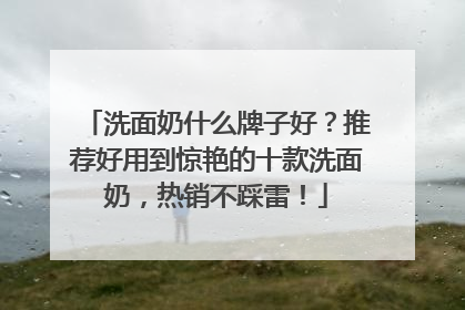 洗面奶什么牌子好？推荐好用到惊艳的十款洗面奶，热销不踩雷！