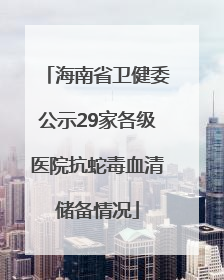海南省卫健委公示29家各级医院抗蛇毒血清储备情况