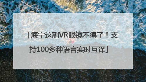 海宁这副VR眼镜不得了！支持100多种语言实时互译