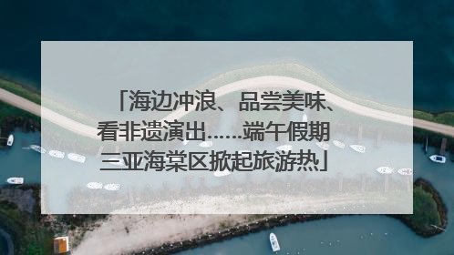 海边冲浪、品尝美味、看非遗演出……端午假期三亚海棠区掀起旅游热