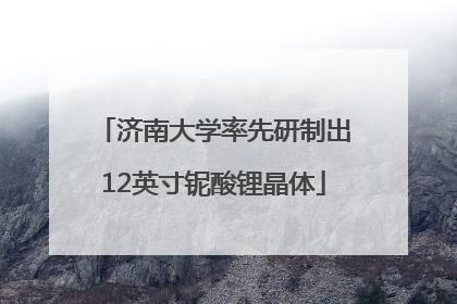 济南大学率先研制出12英寸铌酸锂晶体