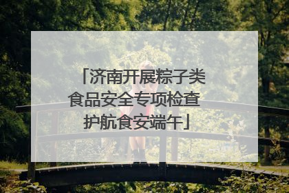 济南开展粽子类食品安全专项检查 护航食安端午