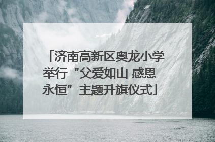 济南高新区奥龙小学举行“父爱如山 感恩永恒”主题升旗仪式