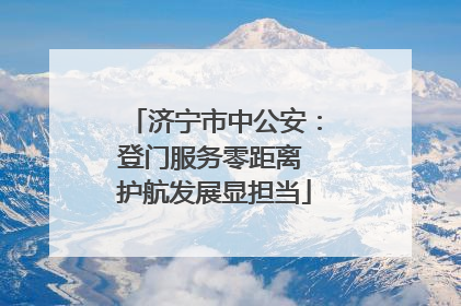 济宁市中公安：登门服务零距离 护航发展显担当