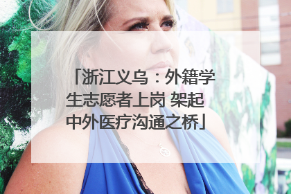 浙江义乌：外籍学生志愿者上岗 架起中外医疗沟通之桥