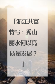 浙江共富特写：秀山丽水何以高质量发展？