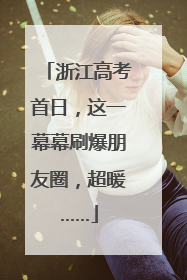 浙江高考首日，这一幕幕刷爆朋友圈，超暖……