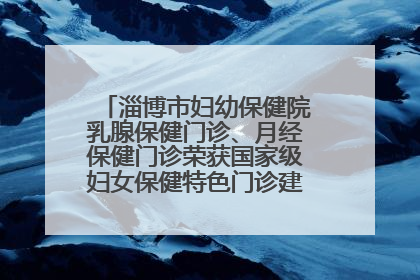 淄博市妇幼保健院乳腺保健门诊、月经保健门诊荣获国家级妇女保健特色门诊建设单位荣誉称号