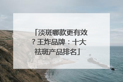 淡斑哪款更有效？王炸品牌：十大祛斑产品排名